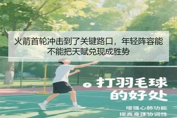 火箭首轮冲击到了关键路口，年轻阵容能不能把天赋兑现成胜势