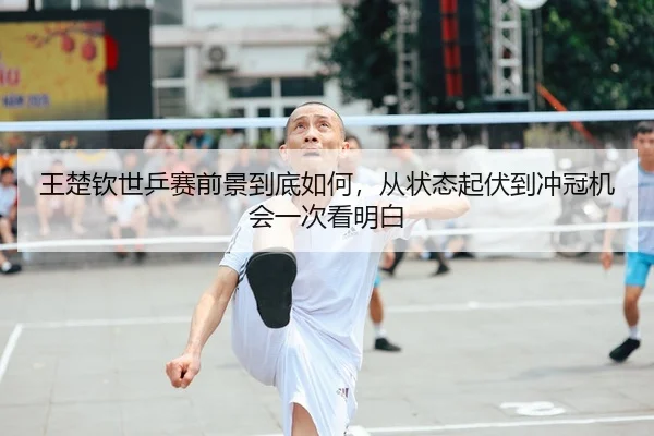 王楚钦世乒赛前景到底如何，从状态起伏到冲冠机会一次看明白