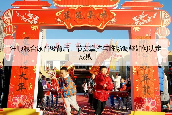汪顺混合泳晋级背后：节奏掌控与临场调整如何决定成败